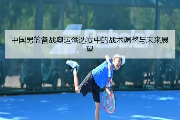 中国男篮备战奥运落选赛中的战术调整与未来展望